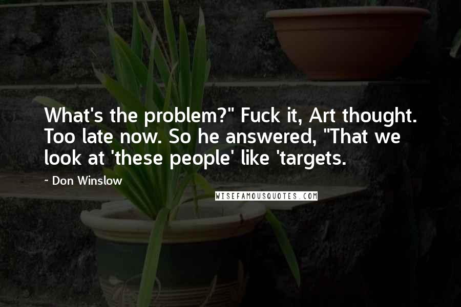 Don Winslow Quotes: What's the problem?" Fuck it, Art thought. Too late now. So he answered, "That we look at 'these people' like 'targets.