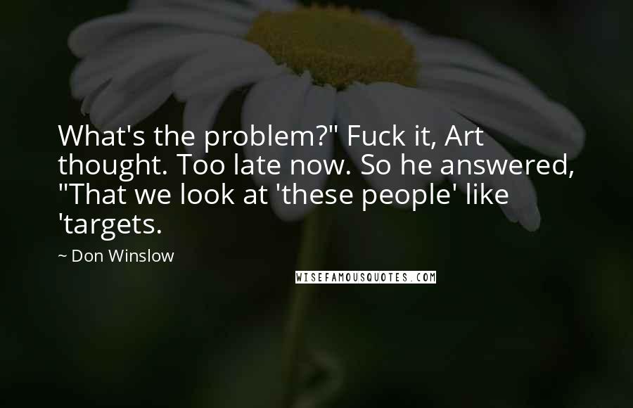 Don Winslow Quotes: What's the problem?" Fuck it, Art thought. Too late now. So he answered, "That we look at 'these people' like 'targets.