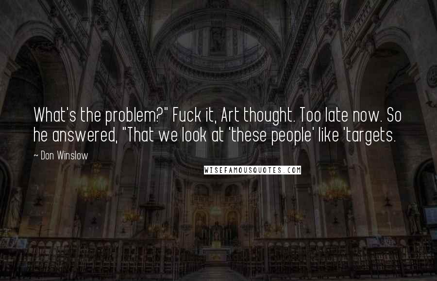 Don Winslow Quotes: What's the problem?" Fuck it, Art thought. Too late now. So he answered, "That we look at 'these people' like 'targets.