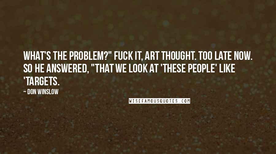 Don Winslow Quotes: What's the problem?" Fuck it, Art thought. Too late now. So he answered, "That we look at 'these people' like 'targets.