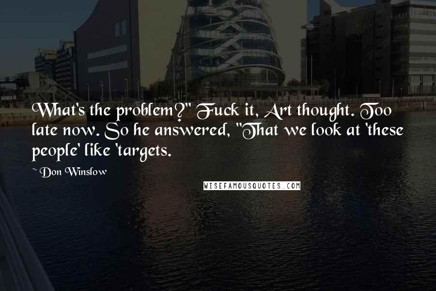 Don Winslow Quotes: What's the problem?" Fuck it, Art thought. Too late now. So he answered, "That we look at 'these people' like 'targets.