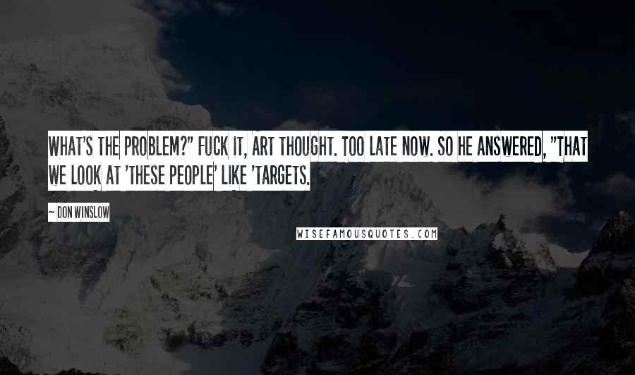 Don Winslow Quotes: What's the problem?" Fuck it, Art thought. Too late now. So he answered, "That we look at 'these people' like 'targets.