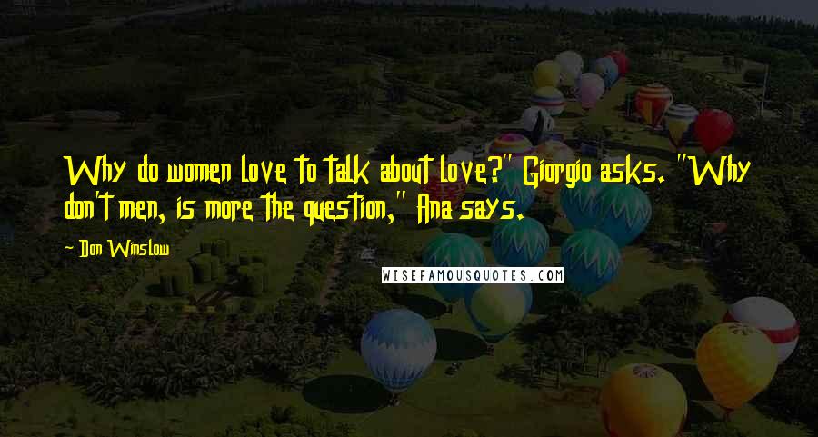 Don Winslow Quotes: Why do women love to talk about love?" Giorgio asks. "Why don't men, is more the question," Ana says.