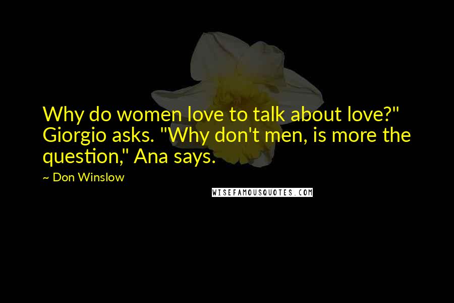 Don Winslow Quotes: Why do women love to talk about love?" Giorgio asks. "Why don't men, is more the question," Ana says.