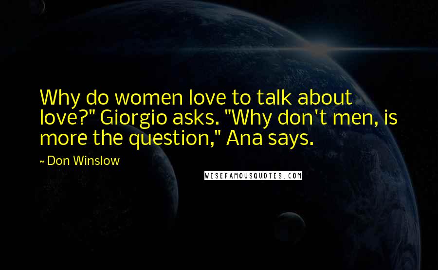 Don Winslow Quotes: Why do women love to talk about love?" Giorgio asks. "Why don't men, is more the question," Ana says.