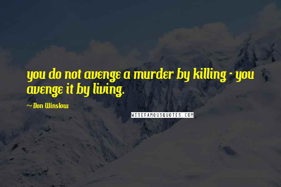 Don Winslow Quotes: you do not avenge a murder by killing - you avenge it by living.