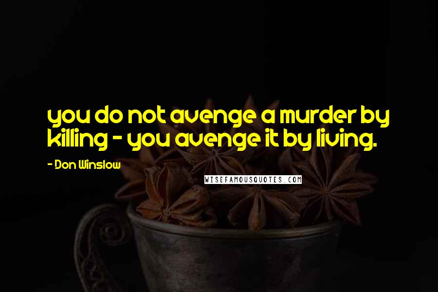 Don Winslow Quotes: you do not avenge a murder by killing - you avenge it by living.