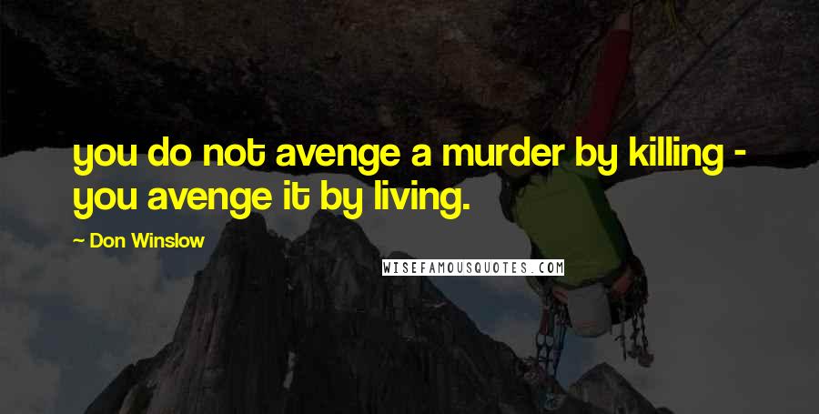 Don Winslow Quotes: you do not avenge a murder by killing - you avenge it by living.