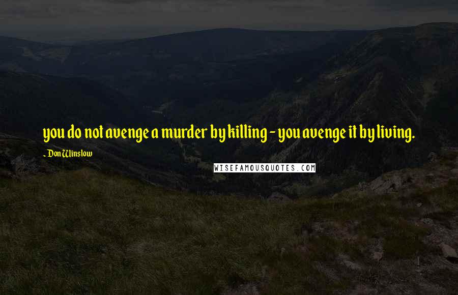 Don Winslow Quotes: you do not avenge a murder by killing - you avenge it by living.