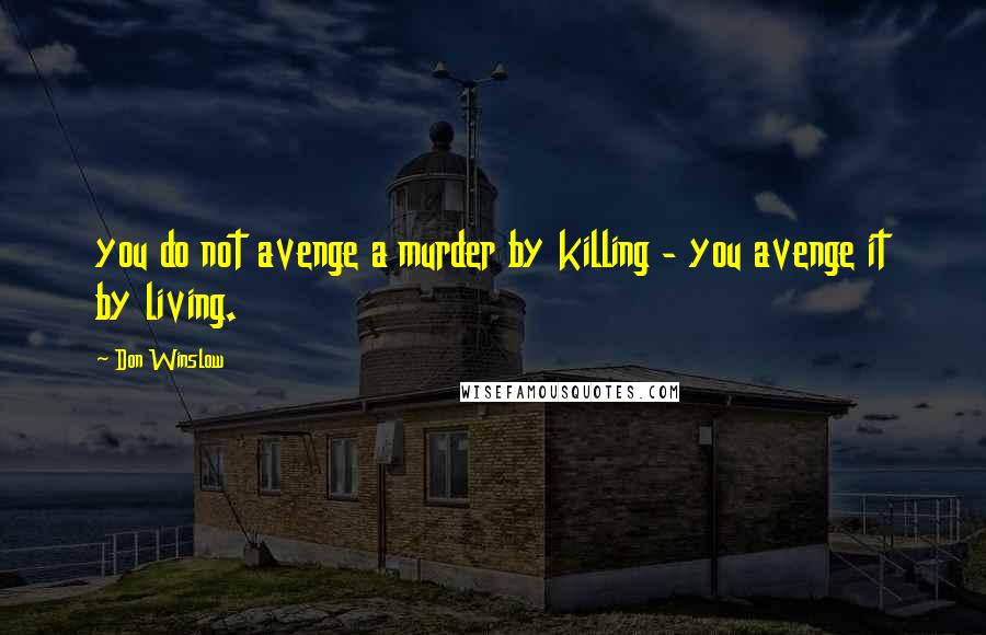 Don Winslow Quotes: you do not avenge a murder by killing - you avenge it by living.