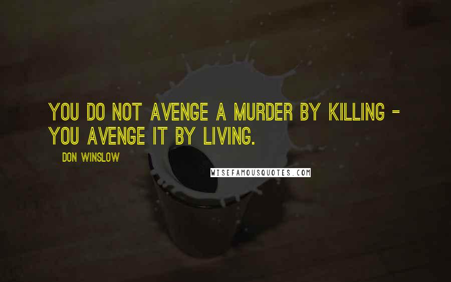 Don Winslow Quotes: you do not avenge a murder by killing - you avenge it by living.