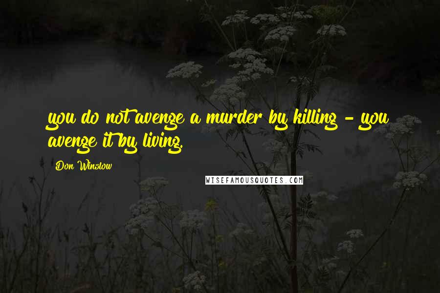 Don Winslow Quotes: you do not avenge a murder by killing - you avenge it by living.