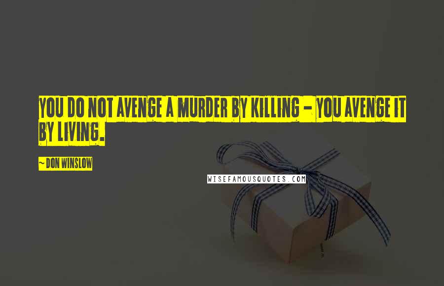 Don Winslow Quotes: you do not avenge a murder by killing - you avenge it by living.