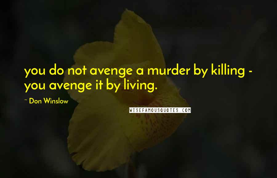 Don Winslow Quotes: you do not avenge a murder by killing - you avenge it by living.