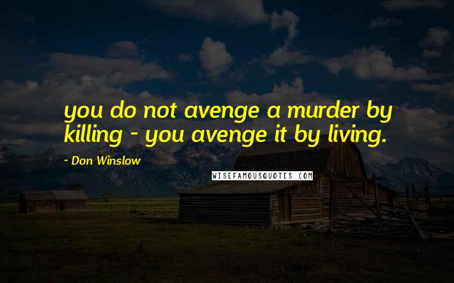 Don Winslow Quotes: you do not avenge a murder by killing - you avenge it by living.