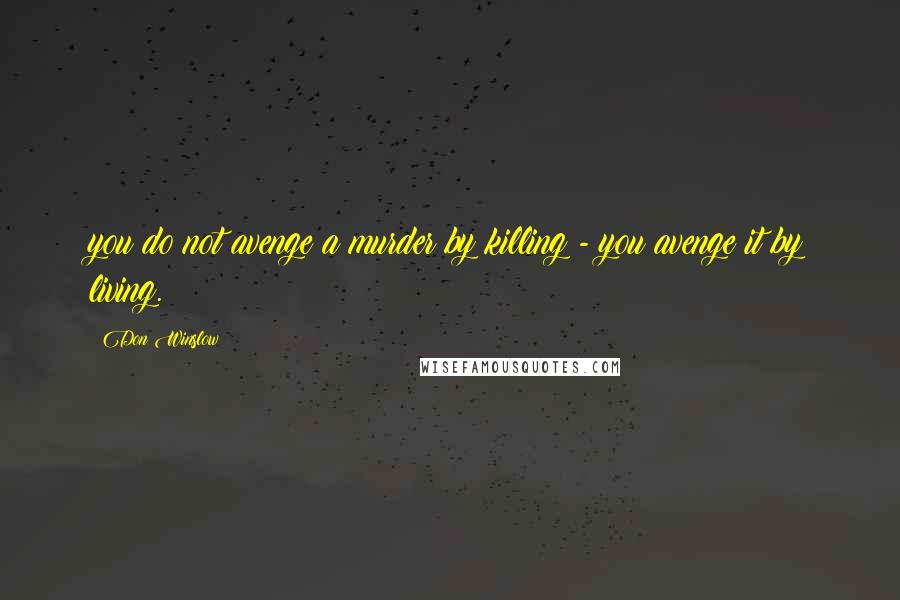 Don Winslow Quotes: you do not avenge a murder by killing - you avenge it by living.