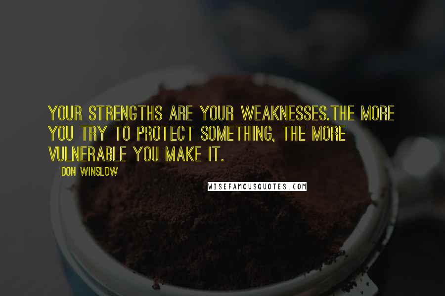 Don Winslow Quotes: Your strengths are your weaknesses.The more you try to protect something, the more vulnerable you make it.