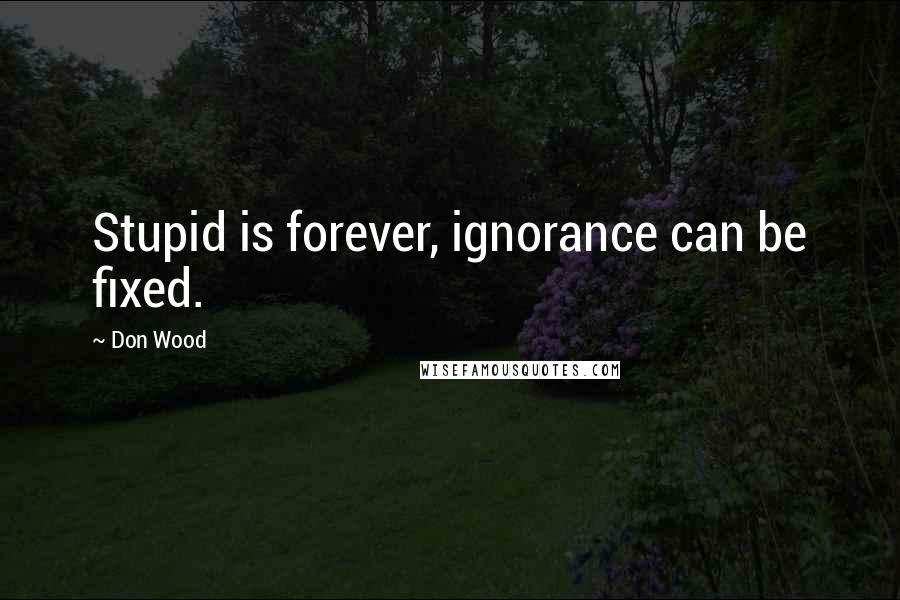 Don Wood Quotes: Stupid is forever, ignorance can be fixed.