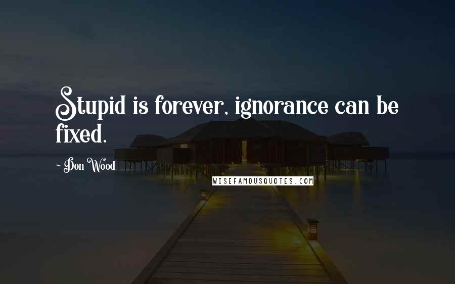 Don Wood Quotes: Stupid is forever, ignorance can be fixed.