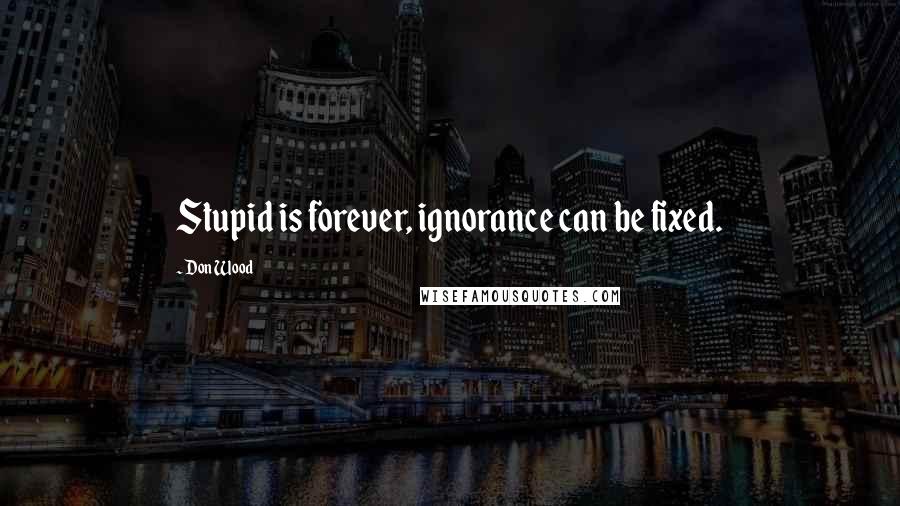 Don Wood Quotes: Stupid is forever, ignorance can be fixed.