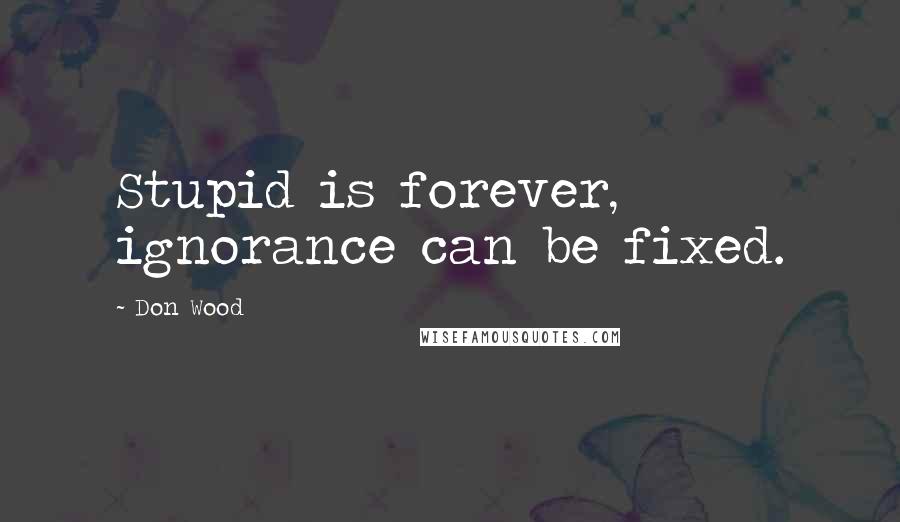 Don Wood Quotes: Stupid is forever, ignorance can be fixed.