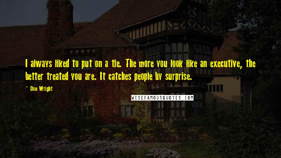 Don Wright Quotes: I always liked to put on a tie. The more you look like an executive, the better treated you are. It catches people by surprise.