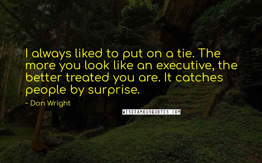 Don Wright Quotes: I always liked to put on a tie. The more you look like an executive, the better treated you are. It catches people by surprise.