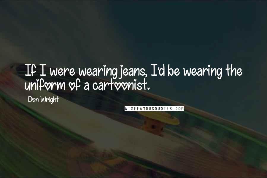 Don Wright Quotes: If I were wearing jeans, I'd be wearing the uniform of a cartoonist.