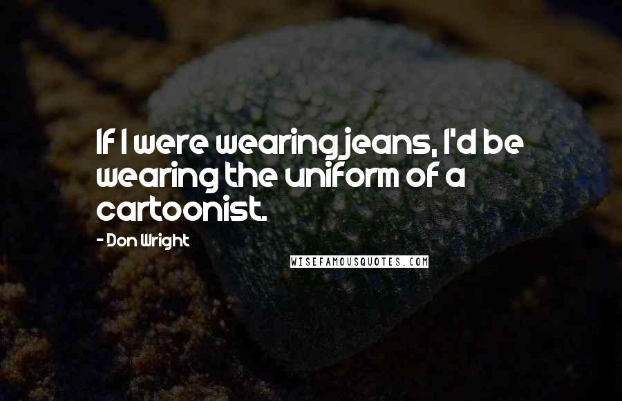 Don Wright Quotes: If I were wearing jeans, I'd be wearing the uniform of a cartoonist.