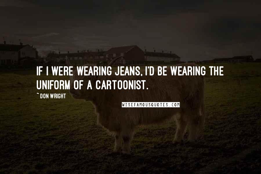 Don Wright Quotes: If I were wearing jeans, I'd be wearing the uniform of a cartoonist.