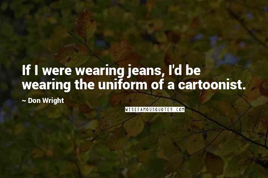 Don Wright Quotes: If I were wearing jeans, I'd be wearing the uniform of a cartoonist.