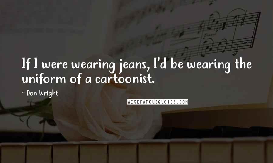 Don Wright Quotes: If I were wearing jeans, I'd be wearing the uniform of a cartoonist.