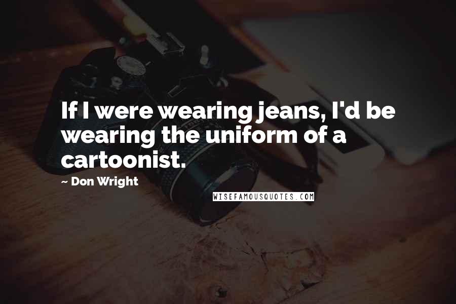 Don Wright Quotes: If I were wearing jeans, I'd be wearing the uniform of a cartoonist.