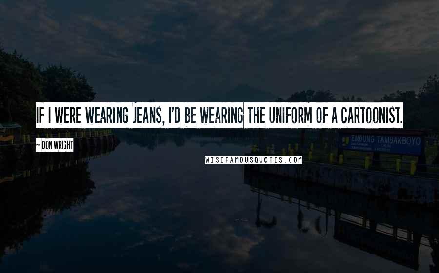 Don Wright Quotes: If I were wearing jeans, I'd be wearing the uniform of a cartoonist.