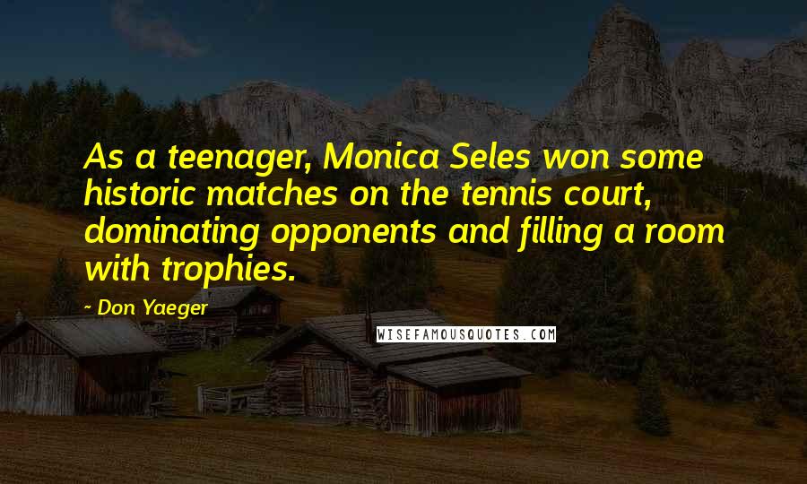 Don Yaeger Quotes: As a teenager, Monica Seles won some historic matches on the tennis court, dominating opponents and filling a room with trophies.