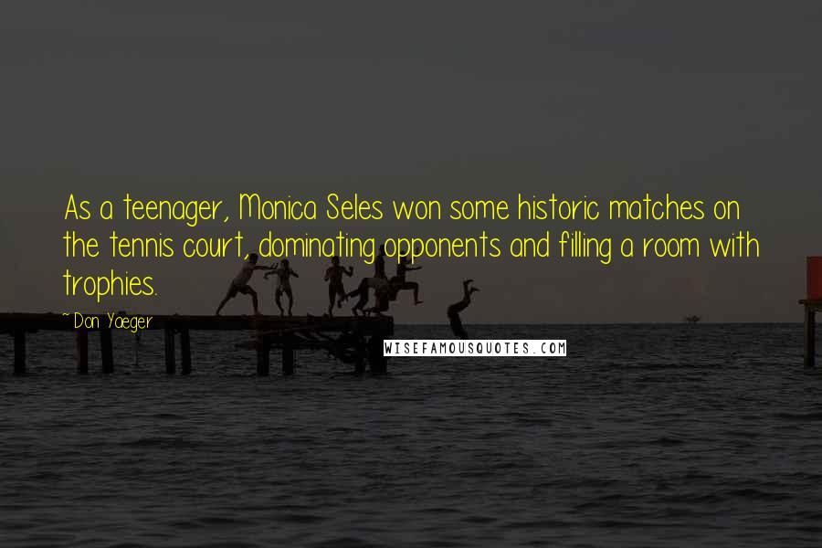 Don Yaeger Quotes: As a teenager, Monica Seles won some historic matches on the tennis court, dominating opponents and filling a room with trophies.