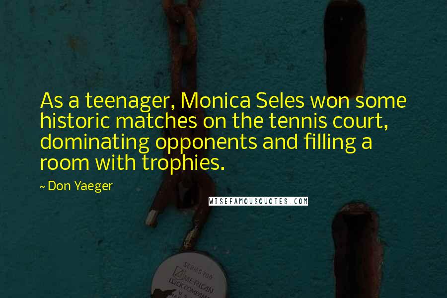 Don Yaeger Quotes: As a teenager, Monica Seles won some historic matches on the tennis court, dominating opponents and filling a room with trophies.