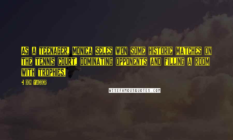 Don Yaeger Quotes: As a teenager, Monica Seles won some historic matches on the tennis court, dominating opponents and filling a room with trophies.