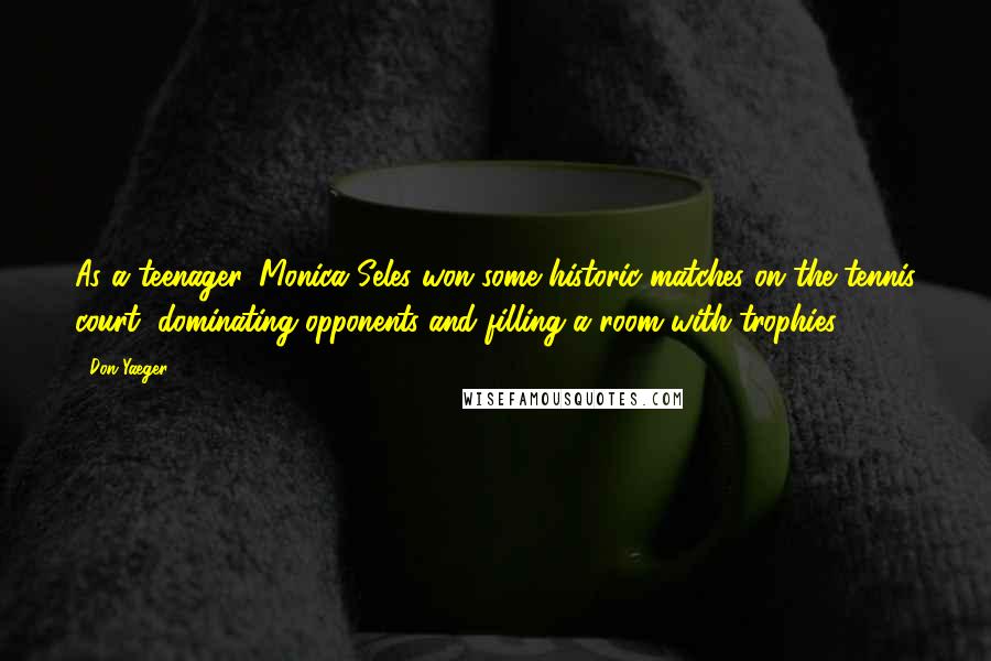 Don Yaeger Quotes: As a teenager, Monica Seles won some historic matches on the tennis court, dominating opponents and filling a room with trophies.