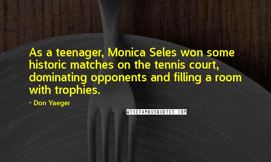 Don Yaeger Quotes: As a teenager, Monica Seles won some historic matches on the tennis court, dominating opponents and filling a room with trophies.