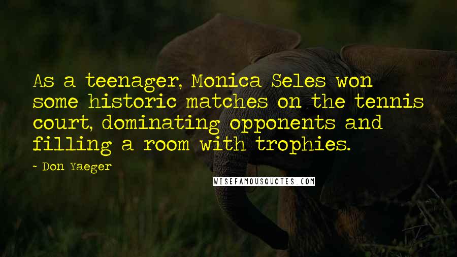 Don Yaeger Quotes: As a teenager, Monica Seles won some historic matches on the tennis court, dominating opponents and filling a room with trophies.