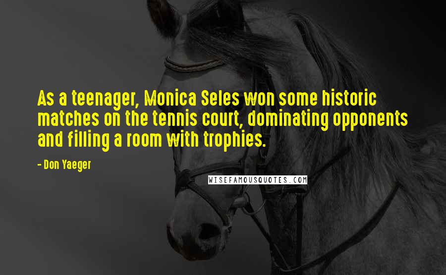 Don Yaeger Quotes: As a teenager, Monica Seles won some historic matches on the tennis court, dominating opponents and filling a room with trophies.