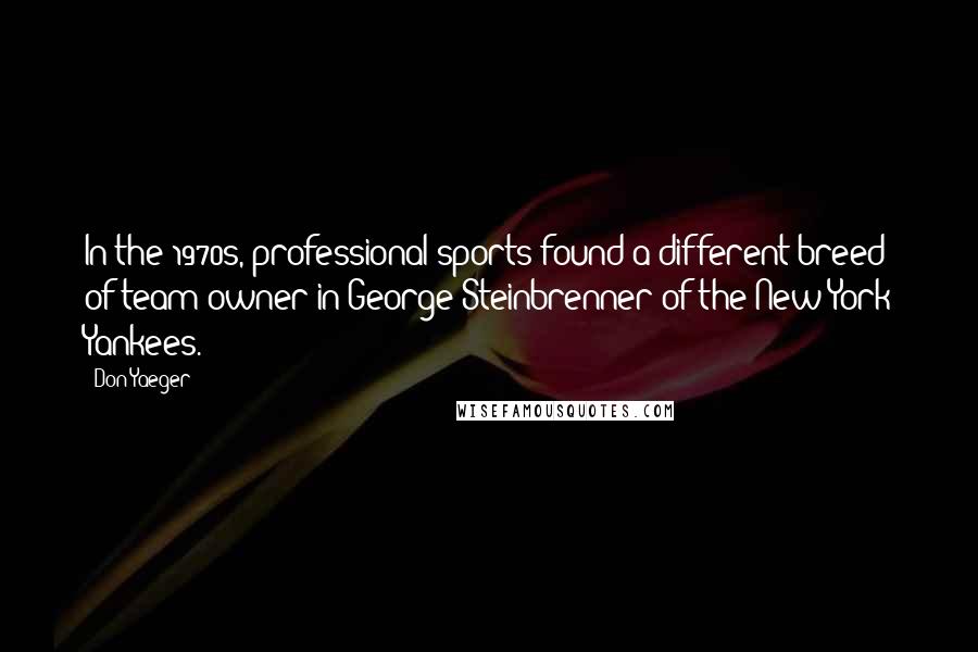 Don Yaeger Quotes: In the 1970s, professional sports found a different breed of team owner in George Steinbrenner of the New York Yankees.