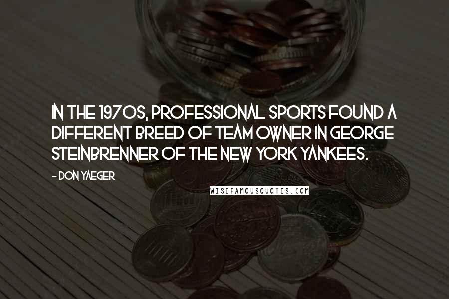 Don Yaeger Quotes: In the 1970s, professional sports found a different breed of team owner in George Steinbrenner of the New York Yankees.