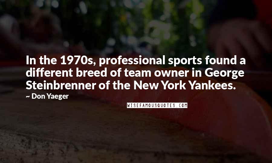 Don Yaeger Quotes: In the 1970s, professional sports found a different breed of team owner in George Steinbrenner of the New York Yankees.