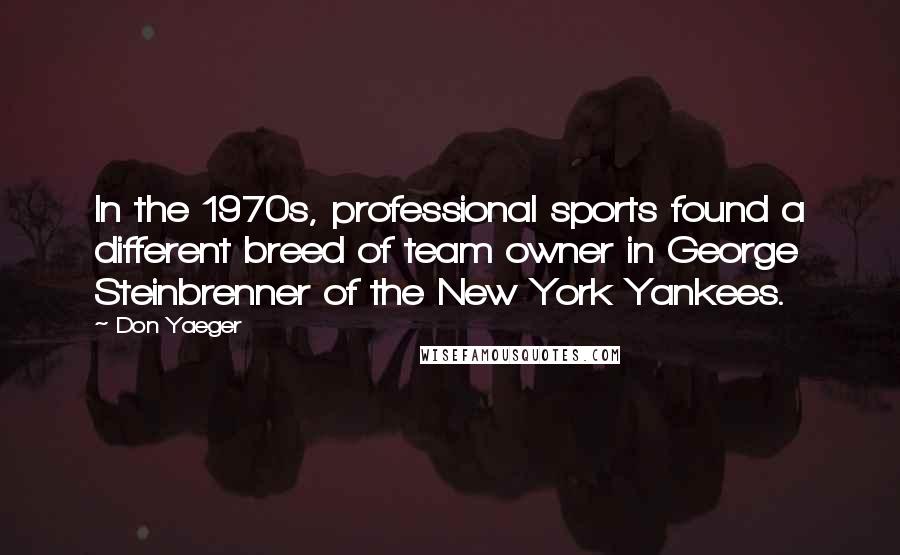 Don Yaeger Quotes: In the 1970s, professional sports found a different breed of team owner in George Steinbrenner of the New York Yankees.