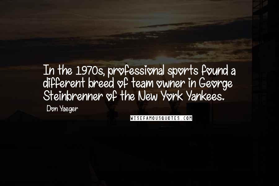 Don Yaeger Quotes: In the 1970s, professional sports found a different breed of team owner in George Steinbrenner of the New York Yankees.