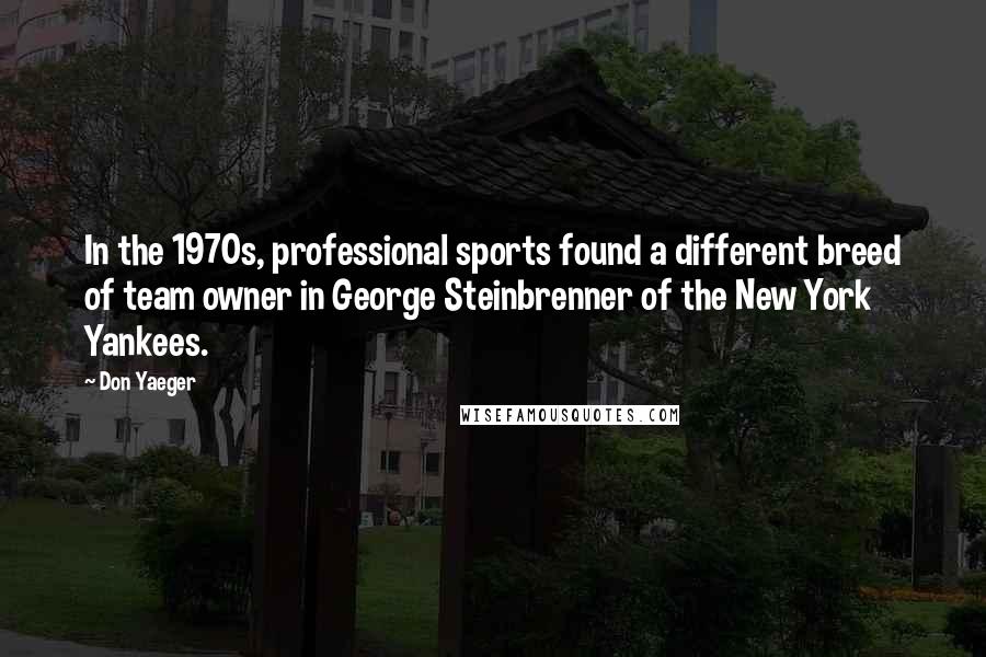 Don Yaeger Quotes: In the 1970s, professional sports found a different breed of team owner in George Steinbrenner of the New York Yankees.