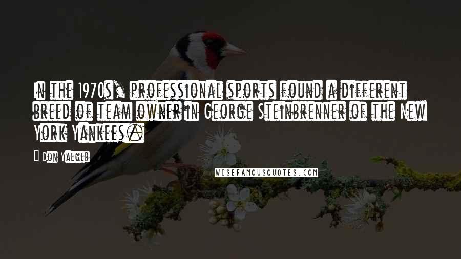 Don Yaeger Quotes: In the 1970s, professional sports found a different breed of team owner in George Steinbrenner of the New York Yankees.