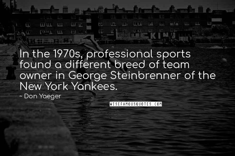 Don Yaeger Quotes: In the 1970s, professional sports found a different breed of team owner in George Steinbrenner of the New York Yankees.